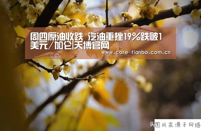 周四原油收跌 汽油重挫19%跌破1美元/加仑|天博官网(图3) 天博官网