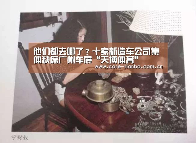 他们都去哪了？十家新造车公司集体缺席广州车展“天博体育”