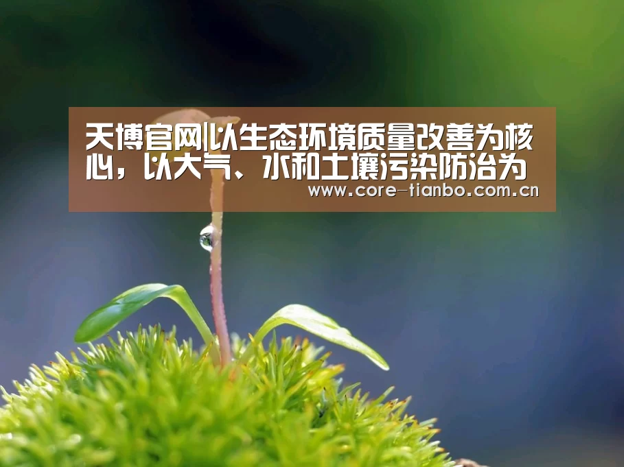 天博官网|以生态环境质量改善为核心,以大气、水和土壤污染防治为重点河北全面打响蓝天碧水净土三大保卫战(图1) 天博官网